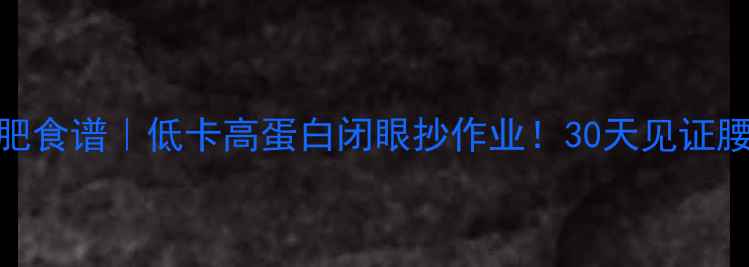 图片 ❶健身减肥食谱｜低卡高蛋白闭眼抄作业！30天见证腰围小2圈2