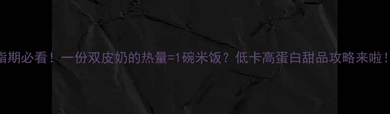 图片 ❶减脂期必看！一份双皮奶的热量=1碗米饭？低卡高蛋白甜品攻略来啦！🍦✨