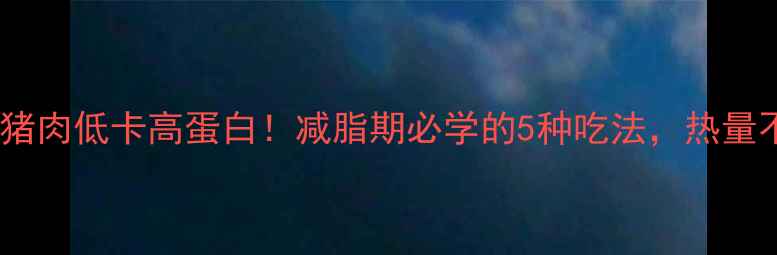 图片 ❶清蒸上肩猪肉低卡高蛋白！减脂期必学的5种吃法，热量不到150大卡