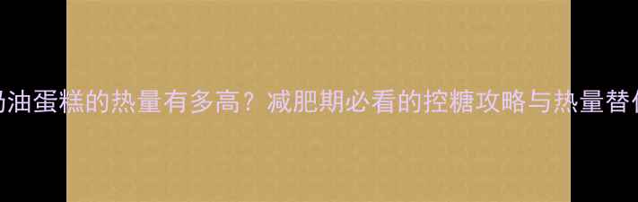 图片 一个奶油蛋糕的热量有多高？减肥期必看的控糖攻略与热量替代方案