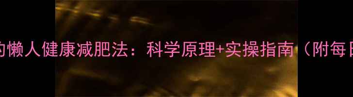图片 一个月减4斤的懒人健康减肥法：科学原理+实操指南（附每日饮食计划）1