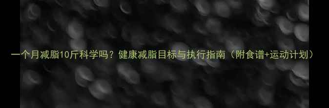 图片 一个月减脂10斤科学吗？健康减脂目标与执行指南（附食谱+运动计划）