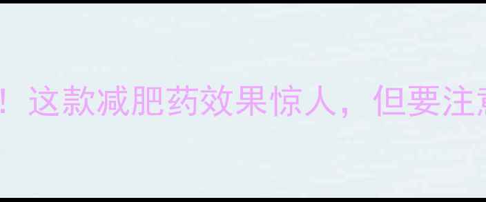 图片 一个月瘦15斤！这款减肥药效果惊人，但要注意这3个关键点