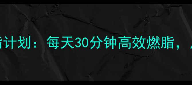 图片 一个月科学合理健身减脂计划：每天30分钟高效燃脂，月瘦10斤的三大核心法则