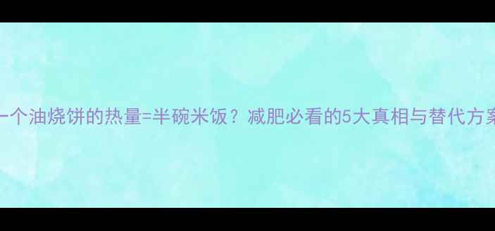图片 一个油烧饼的热量=半碗米饭？减肥必看的5大真相与替代方案