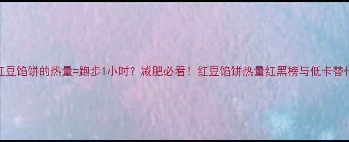 图片 一个红豆馅饼的热量=跑步1小时？减肥必看！红豆馅饼热量红黑榜与低卡替代方案