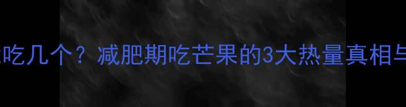图片 一个芒果能吃几个？减肥期吃芒果的3大热量真相与吃法指南2