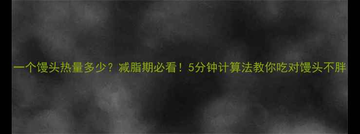 图片 一个馒头热量多少？减脂期必看！5分钟计算法教你吃对馒头不胖