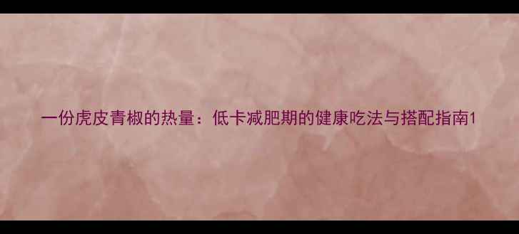图片 一份虎皮青椒的热量：低卡减肥期的健康吃法与搭配指南1