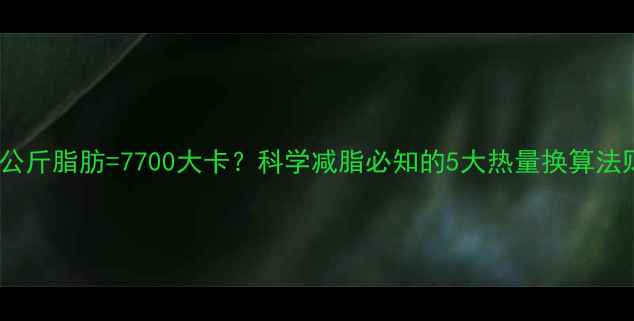 图片 一公斤脂肪=7700大卡？科学减脂必知的5大热量换算法则2
