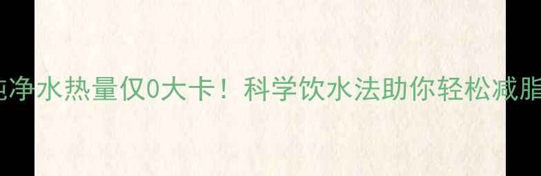 图片 一升纯净水热量仅0大卡！科学饮水法助你轻松减脂10斤1