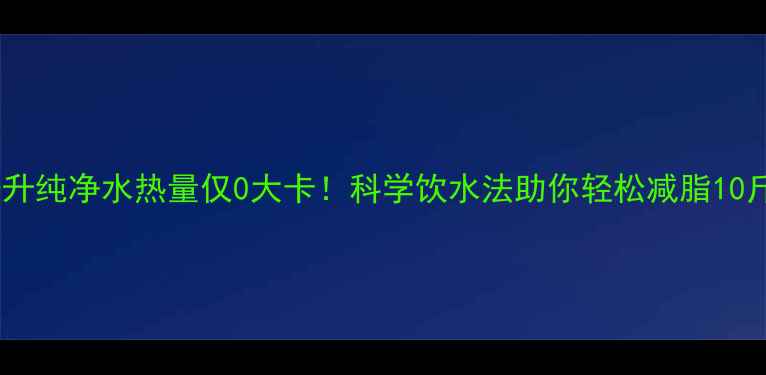 图片 一升纯净水热量仅0大卡！科学饮水法助你轻松减脂10斤2