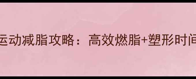 图片 一周3-5次有氧运动减脂攻略：高效燃脂+塑形时间表（附动作）1