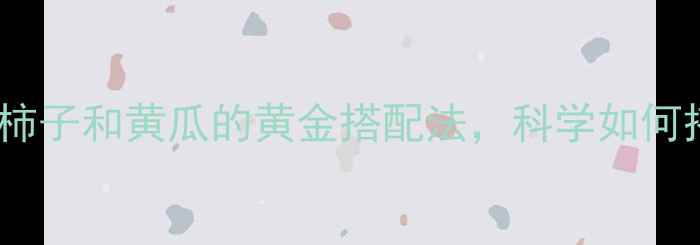 图片 一周减脂必吃！柿子和黄瓜的黄金搭配法，科学如何搭配吃出马甲线1