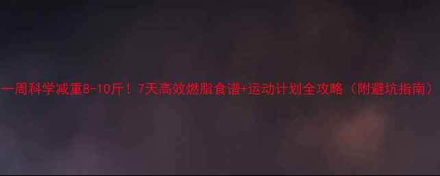 图片 一周科学减重8-10斤！7天高效燃脂食谱+运动计划全攻略（附避坑指南）