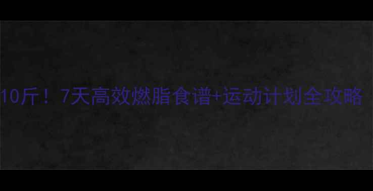 图片 一周科学减重8-10斤！7天高效燃脂食谱+运动计划全攻略（附避坑指南）1