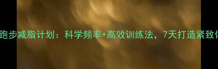 图片 一周跑步减脂计划：科学频率+高效训练法，7天打造紧致体型2