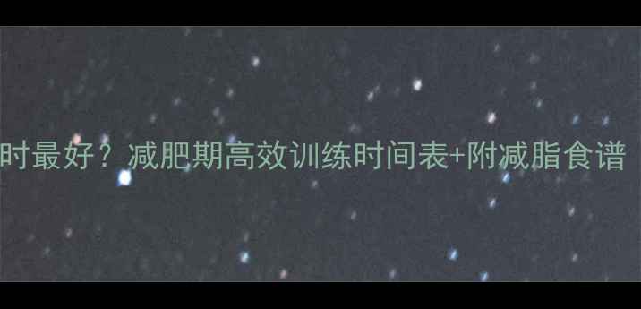 图片 一天健身几小时最好？减肥期高效训练时间表+附减脂食谱（附对比图）2