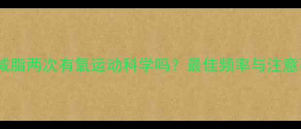 图片 一天减脂两次有氧运动科学吗？最佳频率与注意事项2