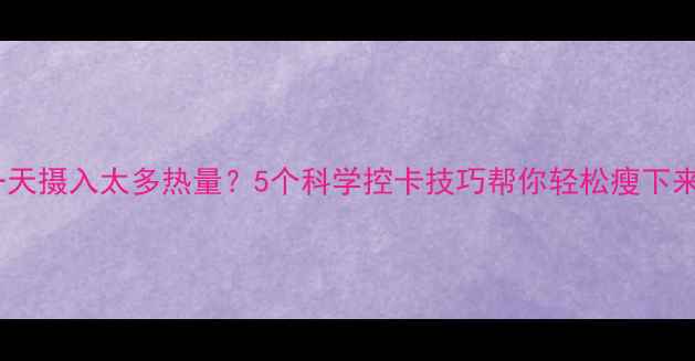 图片 一天摄入太多热量？5个科学控卡技巧帮你轻松瘦下来1