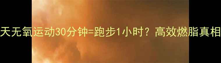 图片 一天无氧运动30分钟=跑步1小时？高效燃脂真相！