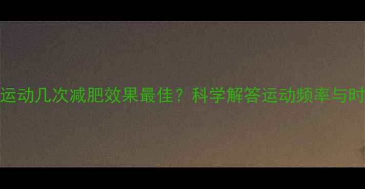 图片 一天运动几次减肥效果最佳？科学解答运动频率与时间表