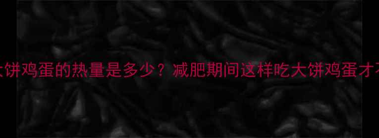 图片 一套大饼鸡蛋的热量是多少？减肥期间这样吃大饼鸡蛋才不会胖