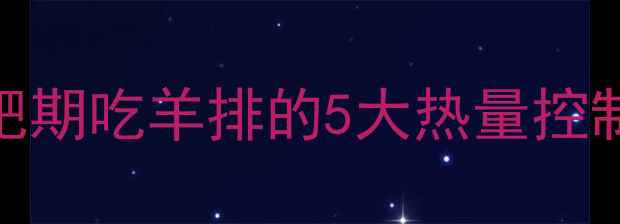 图片 一扇羊排多少热量？减肥期吃羊排的5大热量控制技巧（附热量换算表）
