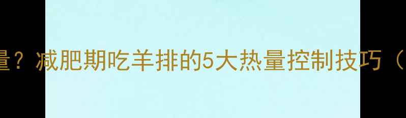 图片 一扇羊排多少热量？减肥期吃羊排的5大热量控制技巧（附热量换算表）2