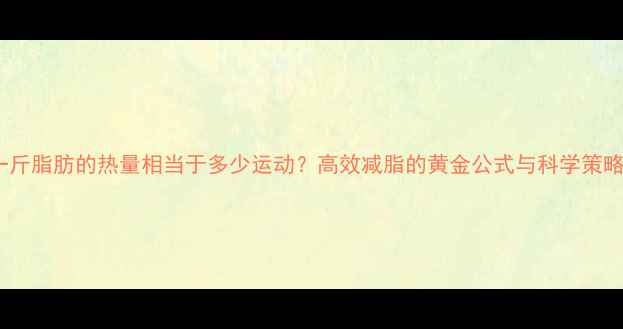 图片 一斤脂肪的热量相当于多少运动？高效减脂的黄金公式与科学策略2