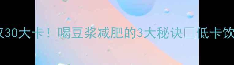 图片 一杯加糖豆浆热量仅30大卡！喝豆浆减肥的3大秘诀✨低卡饮品还能瘦成闪电？1