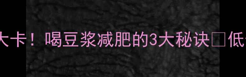 图片 一杯加糖豆浆热量仅30大卡！喝豆浆减肥的3大秘诀✨低卡饮品还能瘦成闪电？2