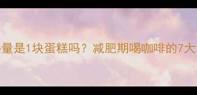 图片 一杯速溶咖啡的热量是1块蛋糕吗？减肥期喝咖啡的7大误区与热量对照表