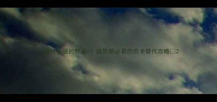 图片 一根烤香肠的热量=？减肥期必看的低卡替代攻略✨2