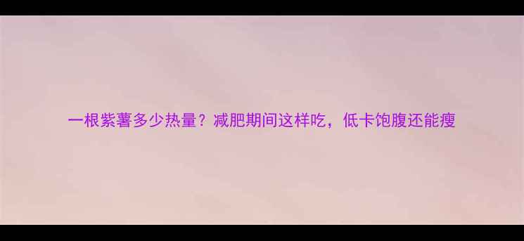 图片 一根紫薯多少热量？减肥期间这样吃，低卡饱腹还能瘦