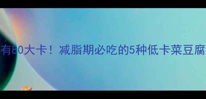 图片 一碗菜豆腐的热量只有80大卡！减脂期必吃的5种低卡菜豆腐做法，附详细热量表