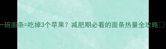 图片 一碗面条=吃掉3个苹果？减肥期必看的面条热量全攻略🍜1