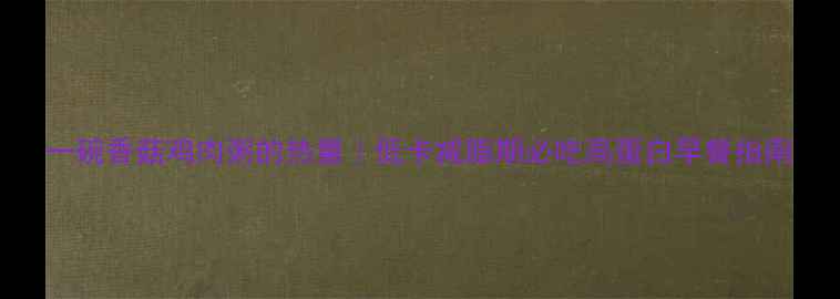 图片 一碗香菇鸡肉粥的热量｜低卡减脂期必吃高蛋白早餐指南