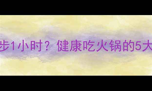 图片 一顿小火锅的热量≈跑步1小时？健康吃火锅的5大秘诀，轻松瘦出A4腰！