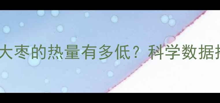 图片 一颗新鲜大枣的热量有多低？科学数据揭示真相1