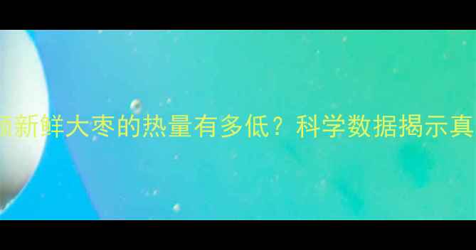 图片 一颗新鲜大枣的热量有多低？科学数据揭示真相2