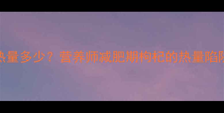 图片 一颗枸杞子热量多少？营养师减肥期枸杞的热量陷阱与燃脂密码