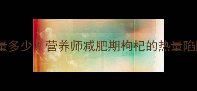图片 一颗枸杞子热量多少？营养师减肥期枸杞的热量陷阱与燃脂密码1
