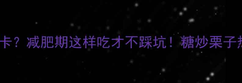 图片 一颗糖炒栗子=100大卡？减肥期这样吃才不踩坑！糖炒栗子热量全+低卡替代方案