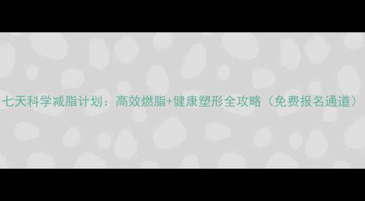 图片 七天科学减脂计划：高效燃脂+健康塑形全攻略（免费报名通道）