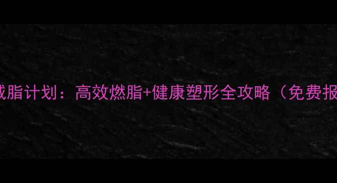 图片 七天科学减脂计划：高效燃脂+健康塑形全攻略（免费报名通道）1