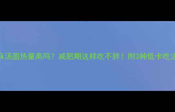图片 三全黑芝麻汤圆热量高吗？减肥期这样吃不胖！附3种低卡吃法+热量表2