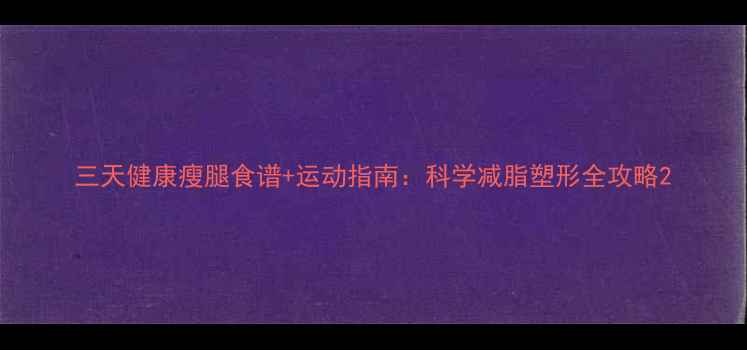 图片 三天健康瘦腿食谱+运动指南：科学减脂塑形全攻略2