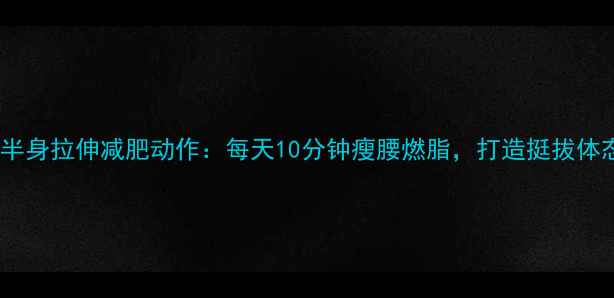 图片 上半身拉伸减肥动作：每天10分钟瘦腰燃脂，打造挺拔体态2