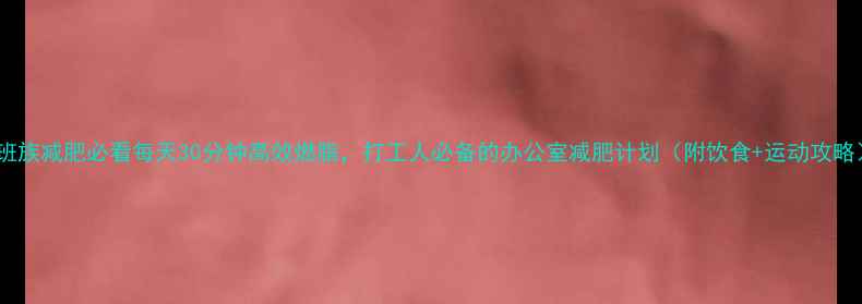 图片 上班族减肥必看每天30分钟高效燃脂，打工人必备的办公室减肥计划（附饮食+运动攻略）1